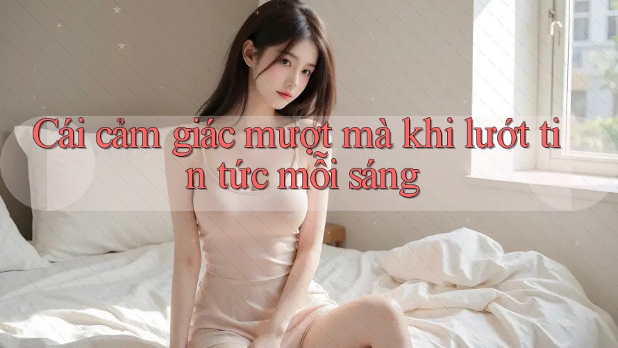 Cái cảm giác mượt mà khi lướt tin tức mỗi sáng Cái cảm giác mượt mà khi lướt tin tức mỗi sáng