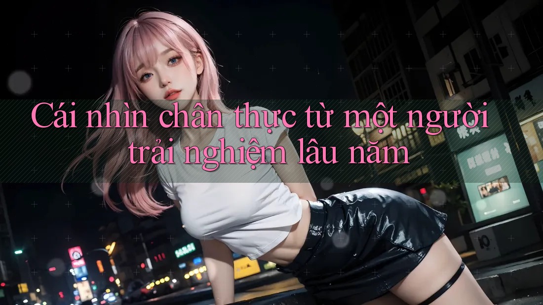 Cái nhìn chân thực từ một người trải nghiệm lâu năm Cái nhìn chân thực từ một người trải nghiệm lâu năm