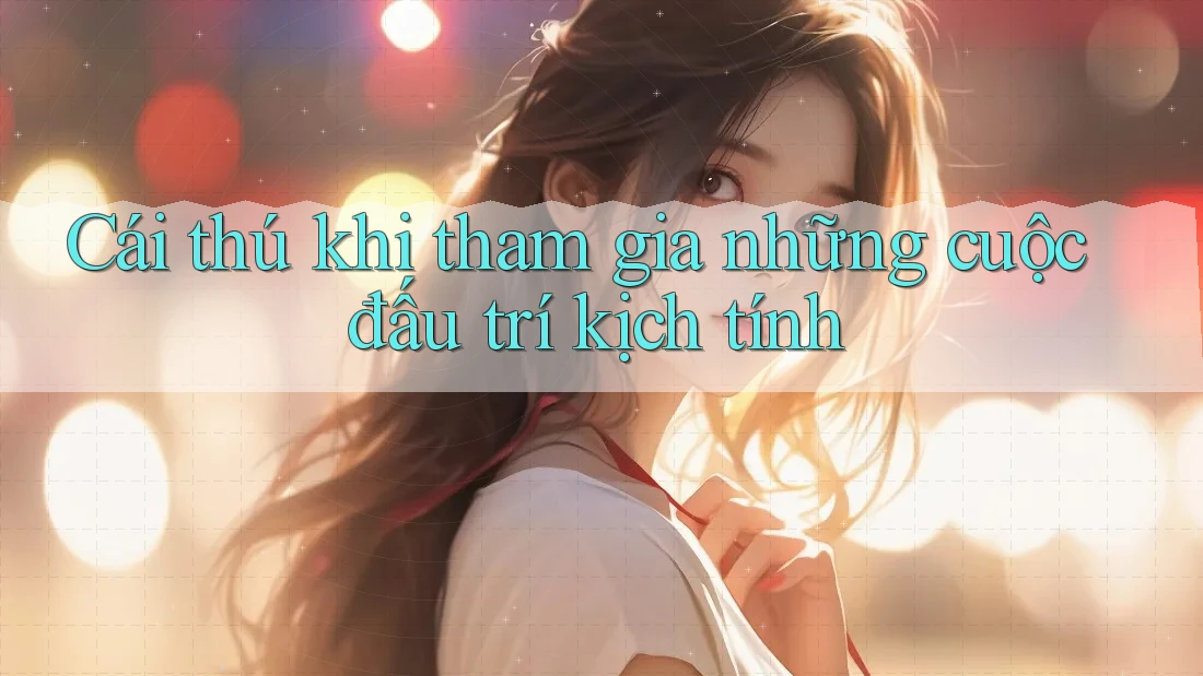 Cái thú khi tham gia những cuộc đấu trí kịch tính Cái thú khi tham gia những cuộc đấu trí kịch tính