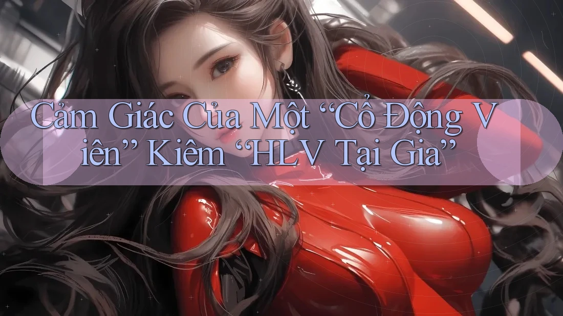 Cảm Giác Của Một “Cổ Động Viên” Kiêm “HLV Tại Gia” Cảm Giác Của Một “Cổ Động Viên” Kiêm “HLV Tại Gia”