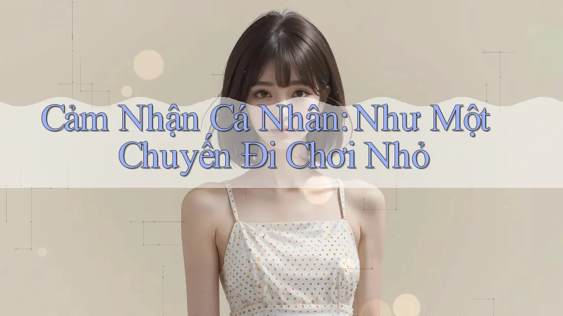 Cảm Nhận Cá Nhân: Như Một Chuyến Đi Chơi Nhỏ Cảm Nhận Cá Nhân: Như Một Chuyến Đi Chơi Nhỏ
