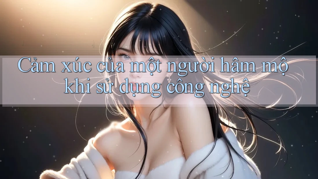 Cảm xúc của một người hâm mộ khi sử dụng công nghệ Cảm xúc của một người hâm mộ khi sử dụng công nghệ