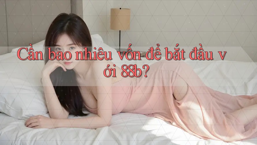Cần bao nhiêu vốn để bắt đầu với 88b? Cần bao nhiêu vốn để bắt đầu với 88b?