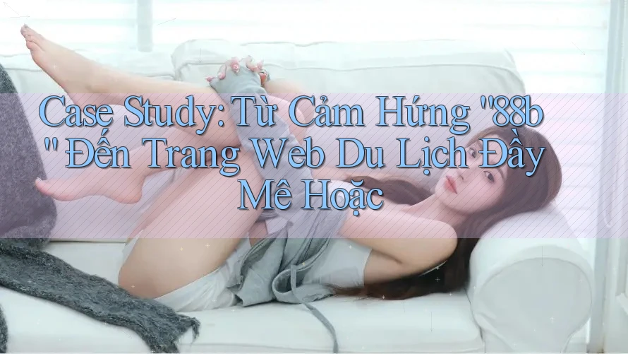 Case Study: Từ Cảm Hứng “88b” Đến Trang Web Du Lịch Đầy Mê Hoặc Case Study: Từ Cảm Hứng “88b” Đến Trang Web Du Lịch Đầy Mê Hoặc