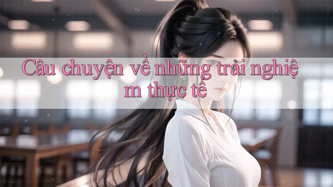 Câu chuyện về những trải nghiệm thực tế Câu chuyện về những trải nghiệm thực tế