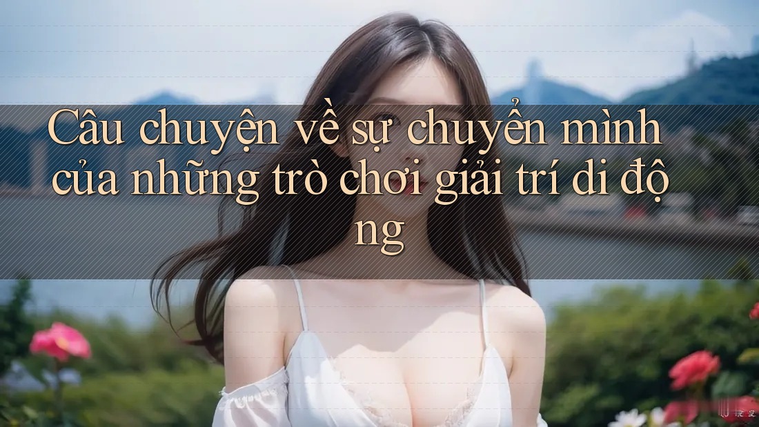 Câu chuyện về sự chuyển mình của những trò chơi giải trí di động Câu chuyện về sự chuyển mình của những trò chơi giải trí di động