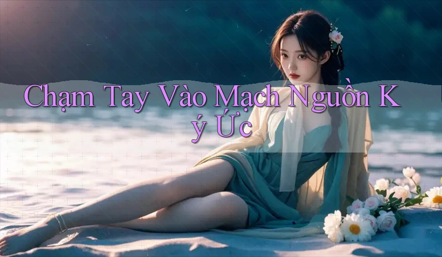 Chạm Tay Vào Mạch Nguồn Ký Ức Chạm Tay Vào Mạch Nguồn Ký Ức