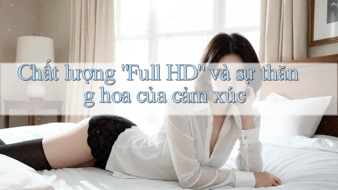 Chất lượng “Full HD” và sự thăng hoa của cảm xúc Chất lượng “Full HD” và sự thăng hoa của cảm xúc