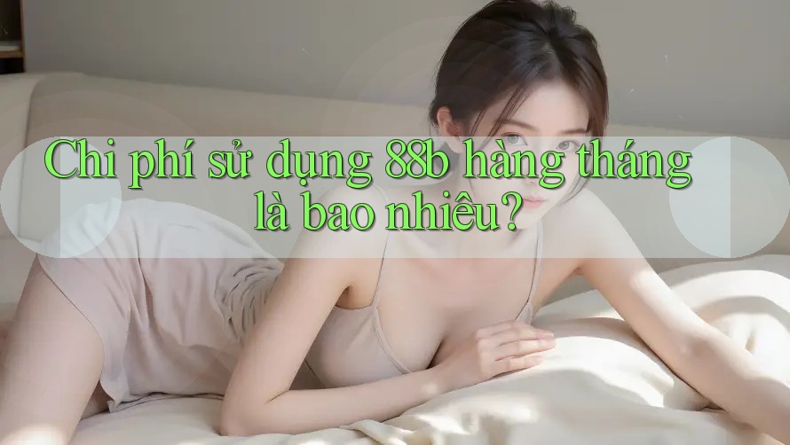Chi phí sử dụng 88b hàng tháng là bao nhiêu? Chi phí sử dụng 88b hàng tháng là bao nhiêu?