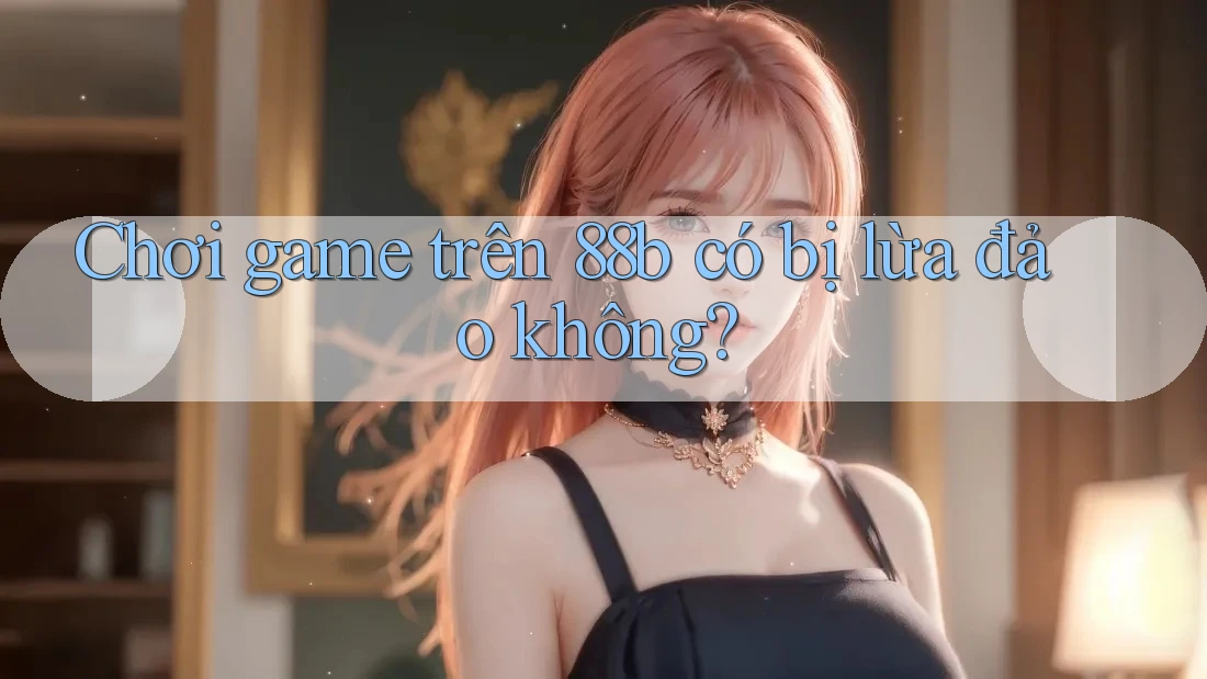 Chơi game trên 88b có bị lừa đảo không? Chơi game trên 88b có bị lừa đảo không?
