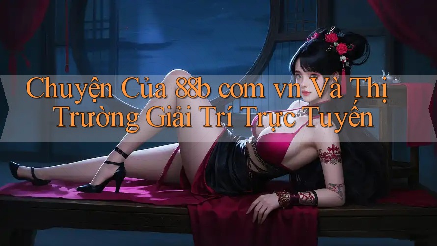 Chuyện Của 88b com vn Và Thị Trường Giải Trí Trực Tuyến Chuyện Của 88b com vn Và Thị Trường Giải Trí Trực Tuyến