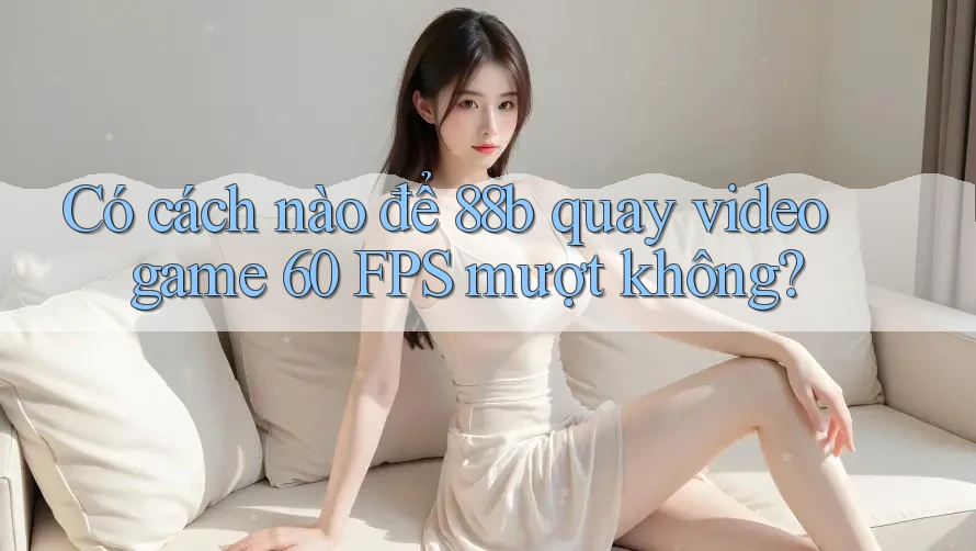 Có cách nào để 88b quay video game 60 FPS mượt không? Có cách nào để 88b quay video game 60 FPS mượt không?