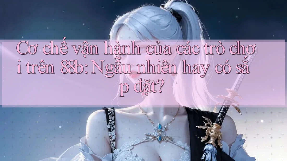 Cơ chế vận hành của các trò chơi trên 88b: Ngẫu nhiên hay có sắp đặt? Cơ chế vận hành của các trò chơi trên 88b: Ngẫu nhiên hay có sắp đặt?