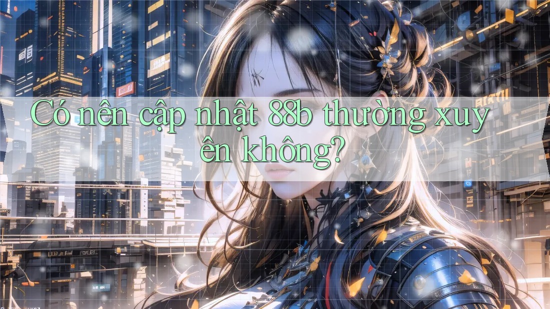 Có nên cập nhật 88b thường xuyên không? Có nên cập nhật 88b thường xuyên không?