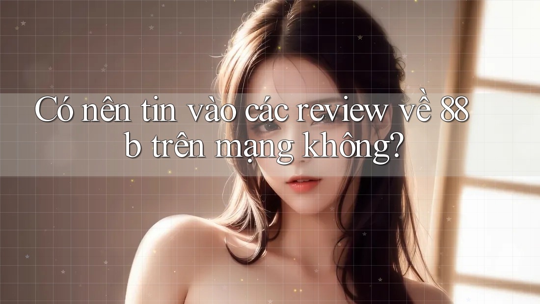 Có nên tin vào các review về 88b trên mạng không? Có nên tin vào các review về 88b trên mạng không?