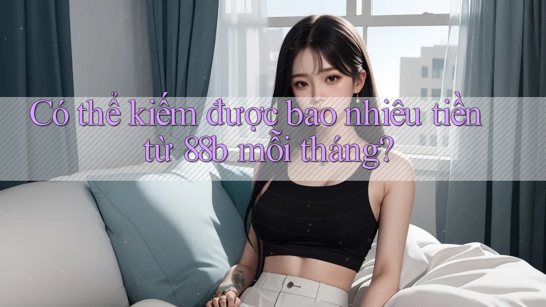 Có thể kiếm được bao nhiêu tiền từ 88b mỗi tháng? Có thể kiếm được bao nhiêu tiền từ 88b mỗi tháng?