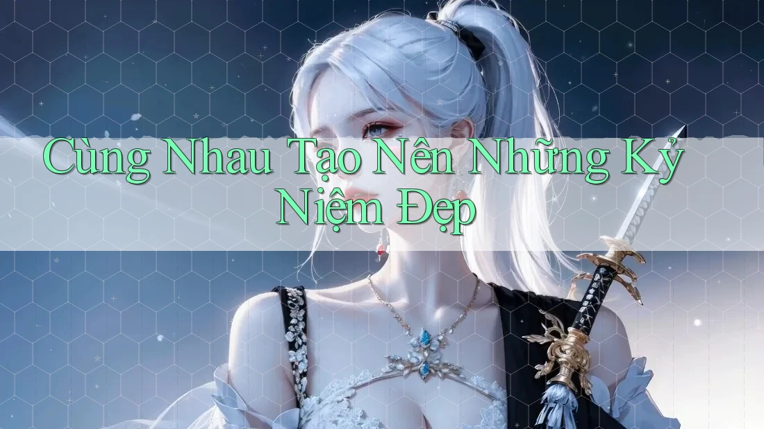 Cùng Nhau Tạo Nên Những Kỷ Niệm Đẹp Cùng Nhau Tạo Nên Những Kỷ Niệm Đẹp