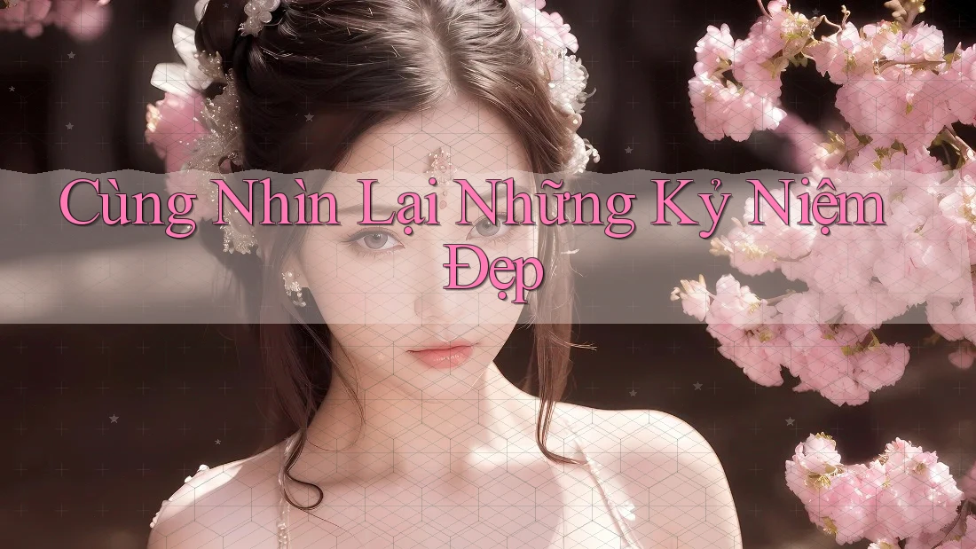 Cùng Nhìn Lại Những Kỷ Niệm Đẹp Cùng Nhìn Lại Những Kỷ Niệm Đẹp