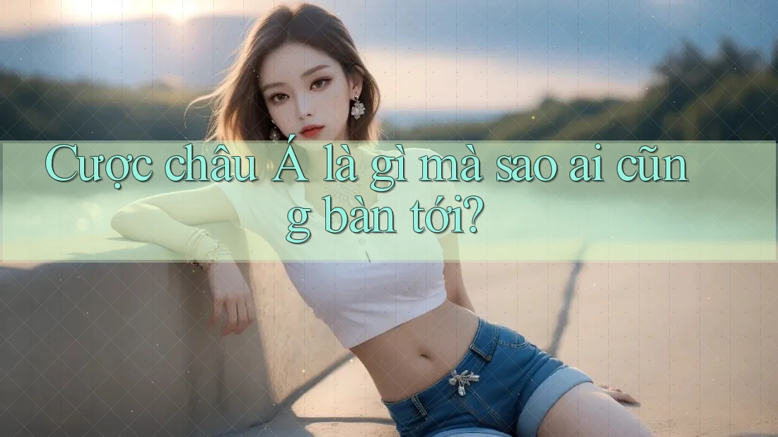 Cược châu Á là gì mà sao ai cũng bàn tới? Cược châu Á là gì mà sao ai cũng bàn tới?