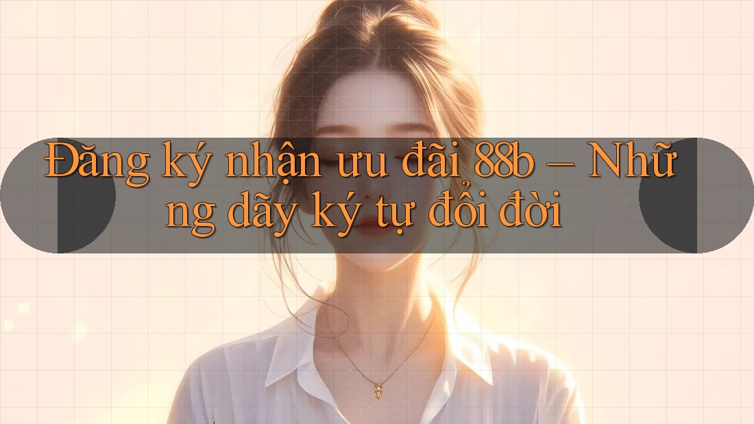 Đăng ký nhận ưu đãi 88b – Những dãy ký tự đổi đời Đăng ký nhận ưu đãi 88b – Những dãy ký tự đổi đời