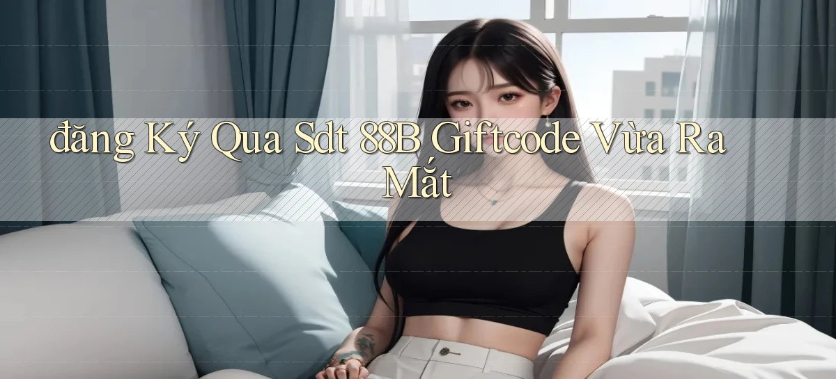 đăng ký qua sdt 88b giftcode vừa ra mắt
