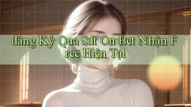 đăng ký qua sdt on bet nhận free hiện tại