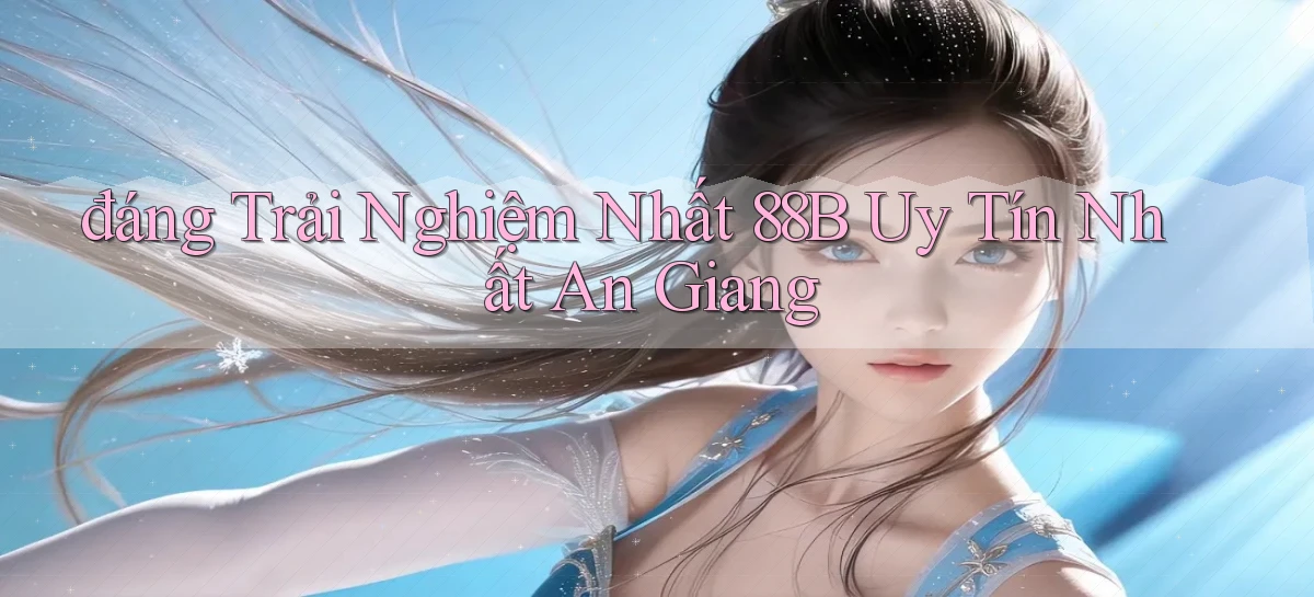 đáng trải nghiệm nhất 88b uy tín nhất An Giang