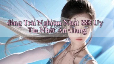 đáng trải nghiệm nhất 88b uy tín nhất An Giang