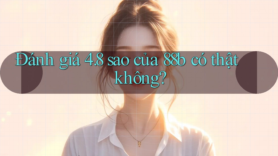 Đánh giá 4. 8 sao của 88b có thật không? Đánh giá 4. 8 sao của 88b có thật không?