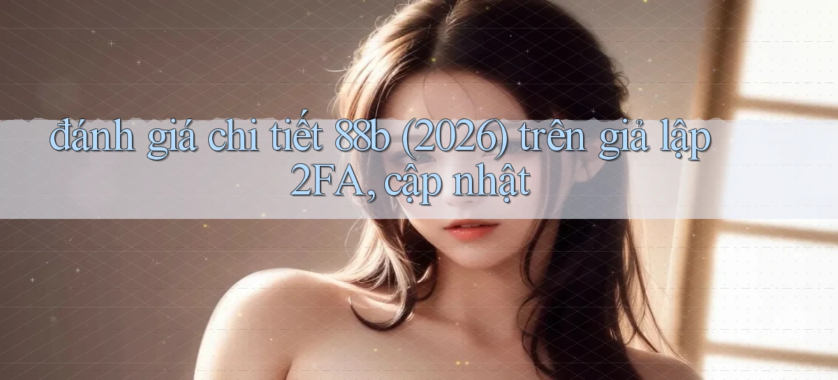 đánh giá chi tiết 88b (2026) trên giả lập 2FA, cập nhật