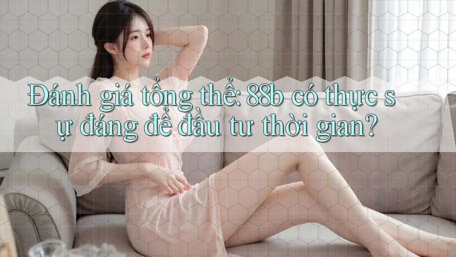 Đánh giá tổng thể: 88b có thực sự đáng để đầu tư thời gian? Đánh giá tổng thể: 88b có thực sự đáng để đầu tư thời gian?