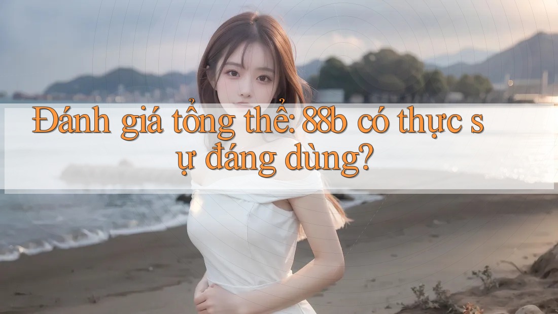 Đánh giá tổng thể: 88b có thực sự đáng dùng? Đánh giá tổng thể: 88b có thực sự đáng dùng?