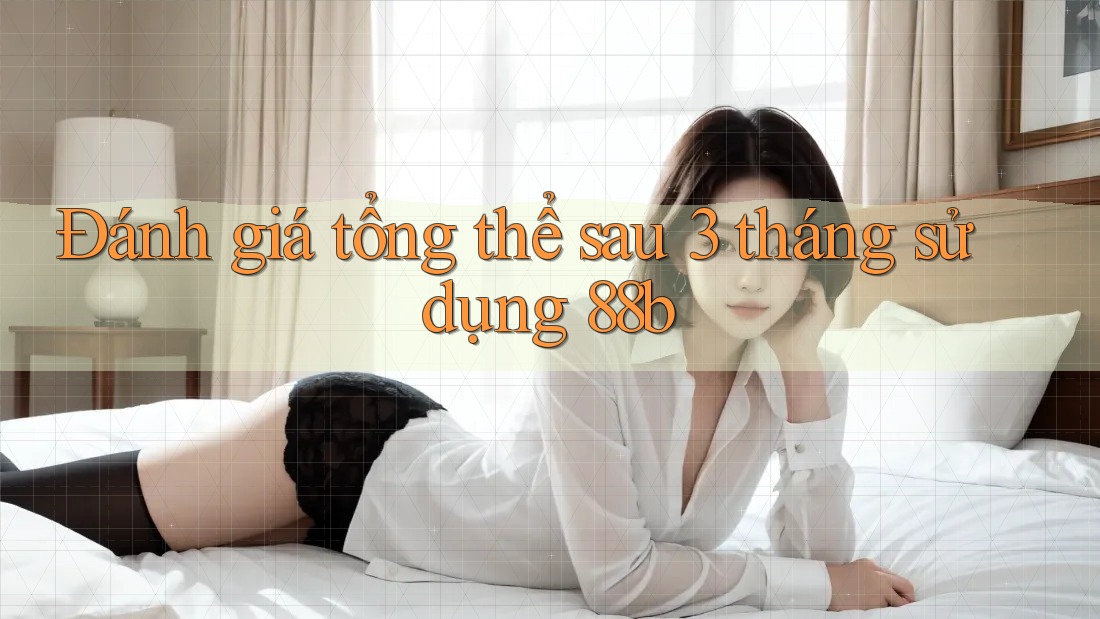 Đánh giá tổng thể sau 3 tháng sử dụng 88b Đánh giá tổng thể sau 3 tháng sử dụng 88b