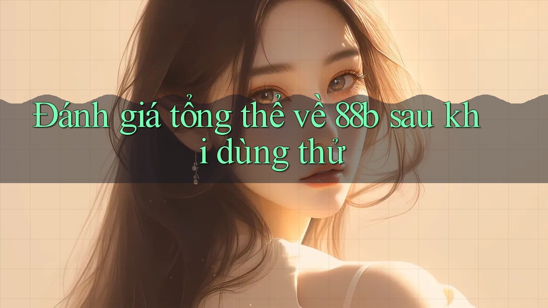 Đánh giá tổng thể về 88b sau khi dùng thử Đánh giá tổng thể về 88b sau khi dùng thử
