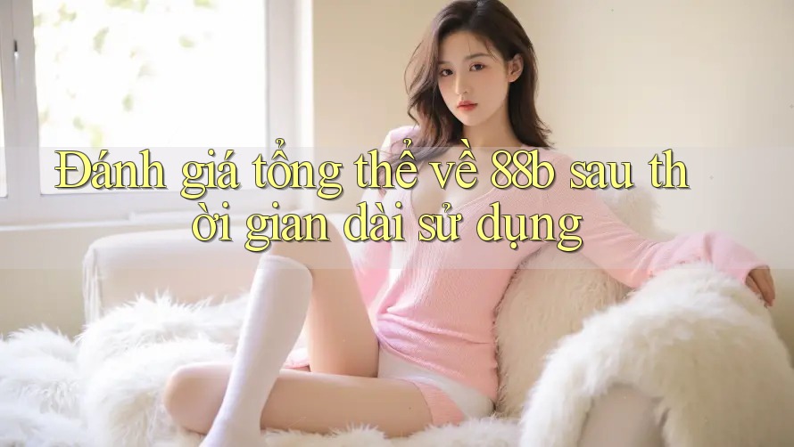 Đánh giá tổng thể về 88b sau thời gian dài sử dụng Đánh giá tổng thể về 88b sau thời gian dài sử dụng