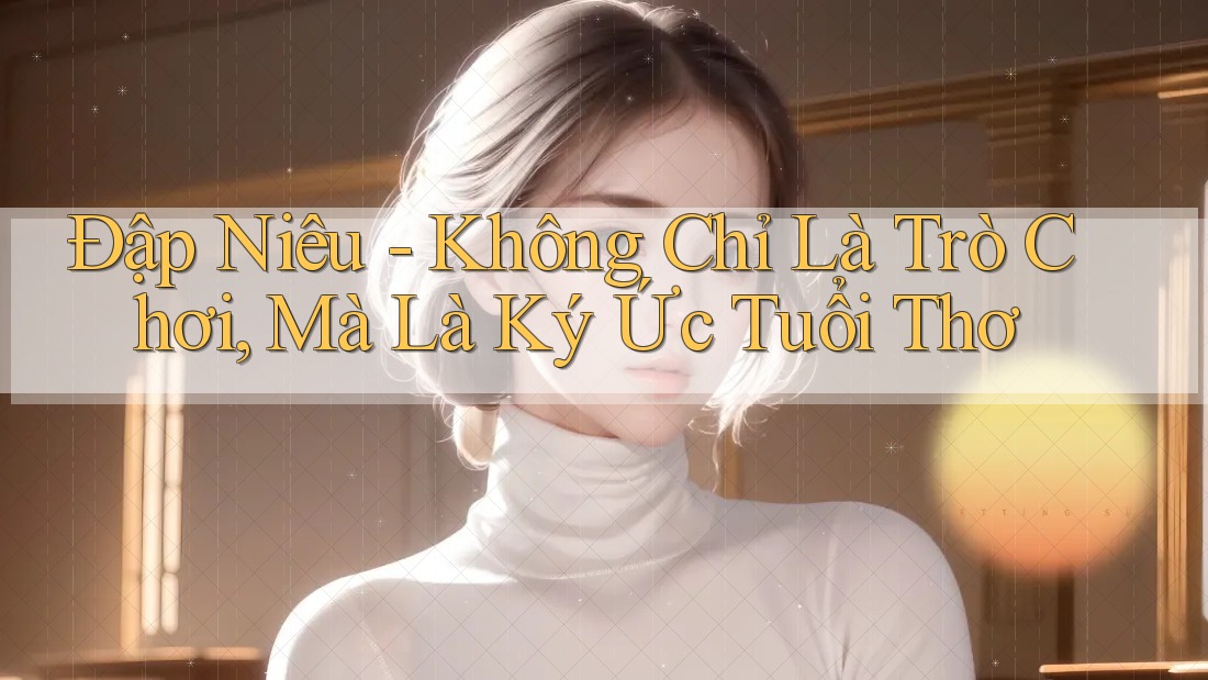Đập Niêu - Không Chỉ Là Trò Chơi, Mà Là Ký Ức Tuổi Thơ Đập Niêu - Không Chỉ Là Trò Chơi, Mà Là Ký Ức Tuổi Thơ