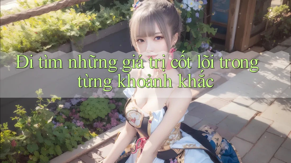Đi tìm những giá trị cốt lõi trong từng khoảnh khắc Đi tìm những giá trị cốt lõi trong từng khoảnh khắc