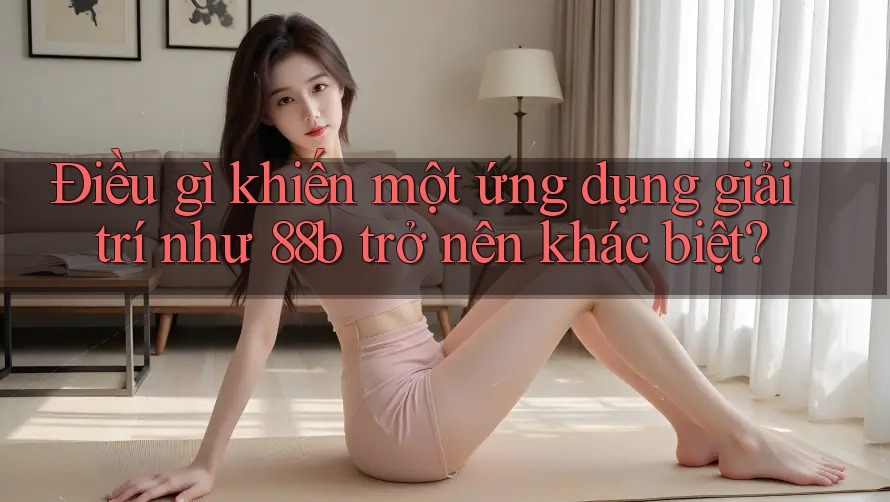 Điều gì khiến một ứng dụng giải trí như 88b trở nên khác biệt? Điều gì khiến một ứng dụng giải trí như 88b trở nên khác biệt?