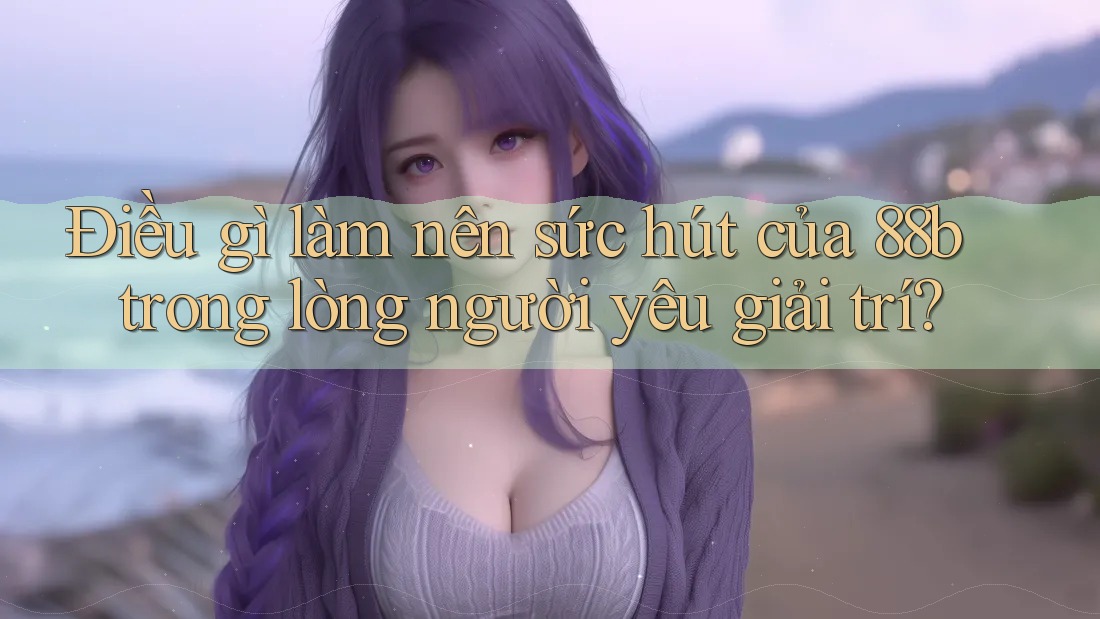 Điều gì làm nên sức hút của 88b trong lòng người yêu giải trí? Điều gì làm nên sức hút của 88b trong lòng người yêu giải trí?