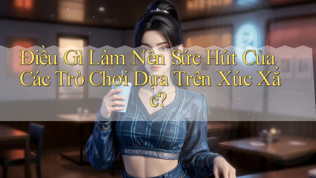 Điều Gì Làm Nên Sức Hút Của Các Trò Chơi Dựa Trên Xúc Xắc? Điều Gì Làm Nên Sức Hút Của Các Trò Chơi Dựa Trên Xúc Xắc?