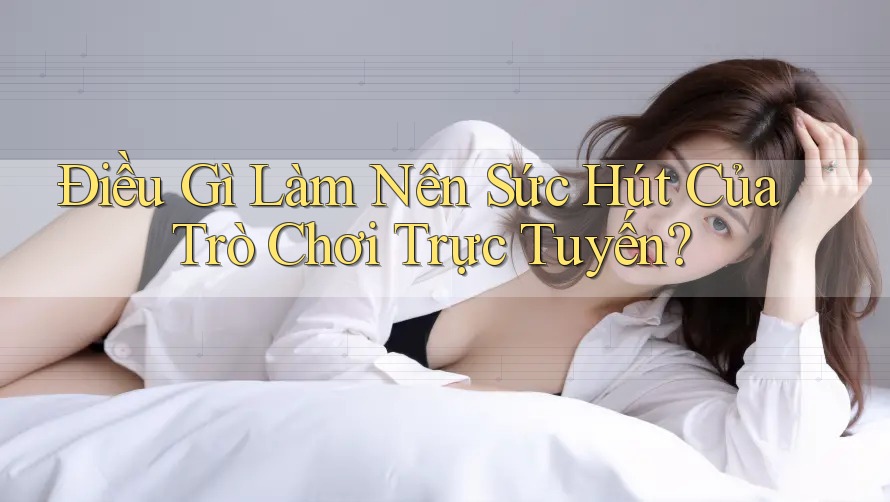 Điều Gì Làm Nên Sức Hút Của Trò Chơi Trực Tuyến? Điều Gì Làm Nên Sức Hút Của Trò Chơi Trực Tuyến?