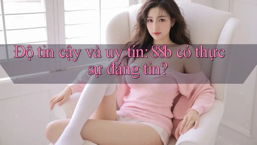 Độ tin cậy và uy tín: 88b có thực sự đáng tin? Độ tin cậy và uy tín: 88b có thực sự đáng tin?