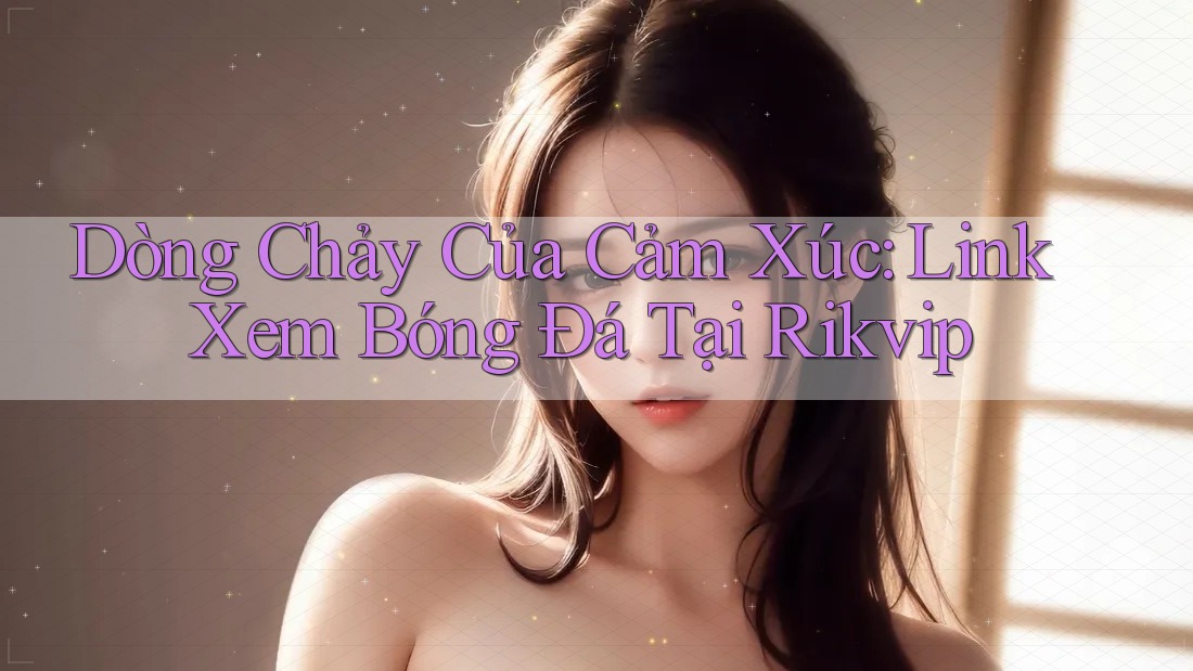 Dòng Chảy Của Cảm Xúc: Link Xem Bóng Đá Tại Rikvip