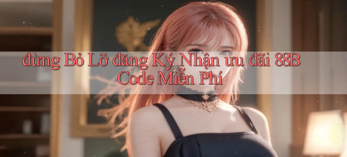 đừng bỏ lỡ đăng ký nhận ưu đãi 88b code miễn phí