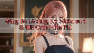 đừng bỏ lỡ đăng ký nhận ưu đãi 88b code miễn phí
