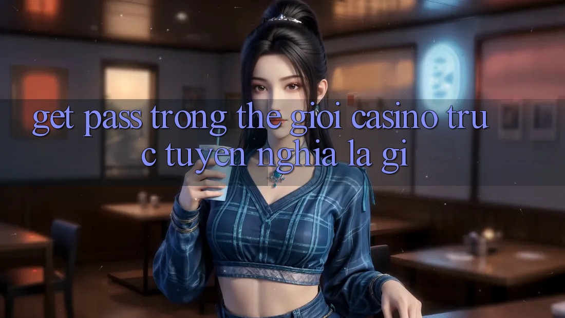 “Get Pass” trong thế giới casino trực tuyến nghĩa là gì? “Get Pass” trong thế giới casino trực tuyến nghĩa là gì?