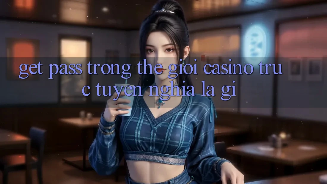 “Get Pass” trong thế giới casino trực tuyến nghĩa là gì?