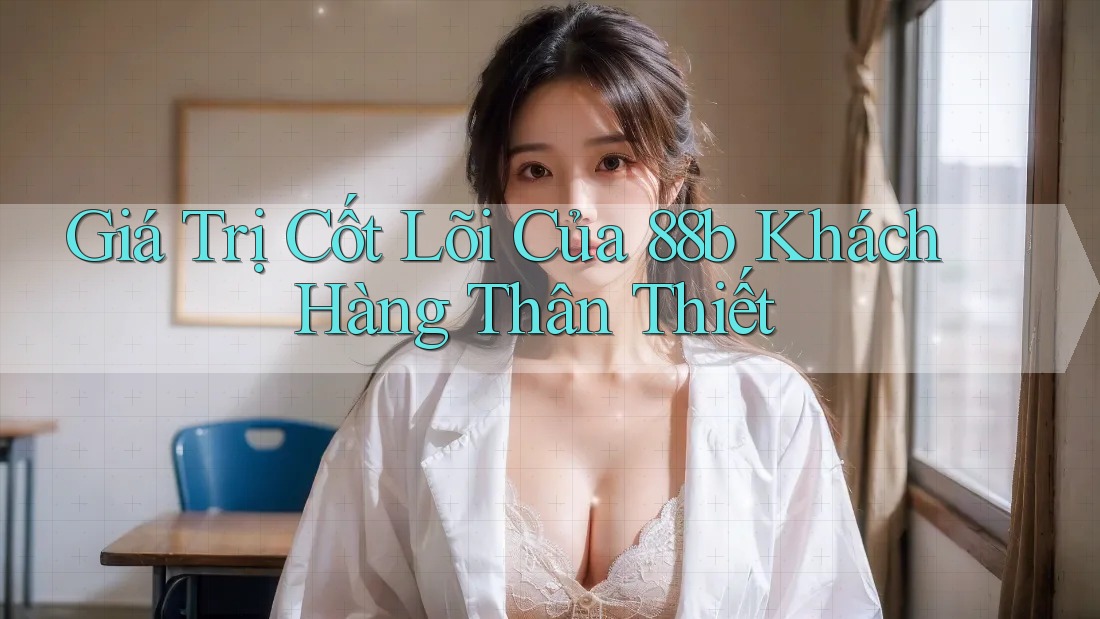 Giá Trị Cốt Lõi Của 88b Khách Hàng Thân Thiết Giá Trị Cốt Lõi Của 88b Khách Hàng Thân Thiết