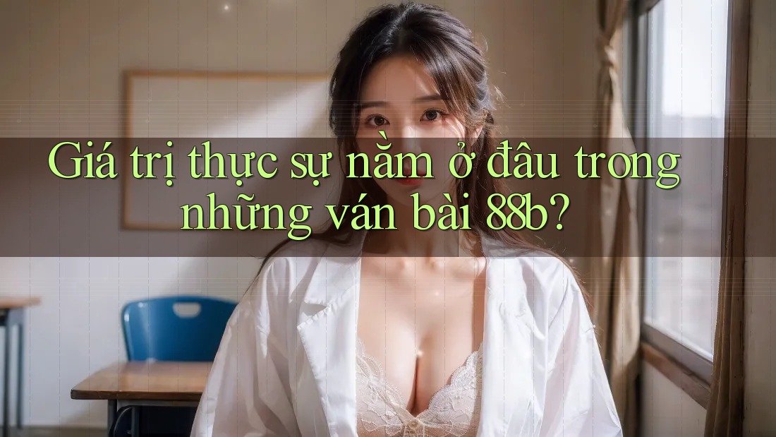 Giá trị thực sự nằm ở đâu trong những ván bài 88b? Giá trị thực sự nằm ở đâu trong những ván bài 88b?