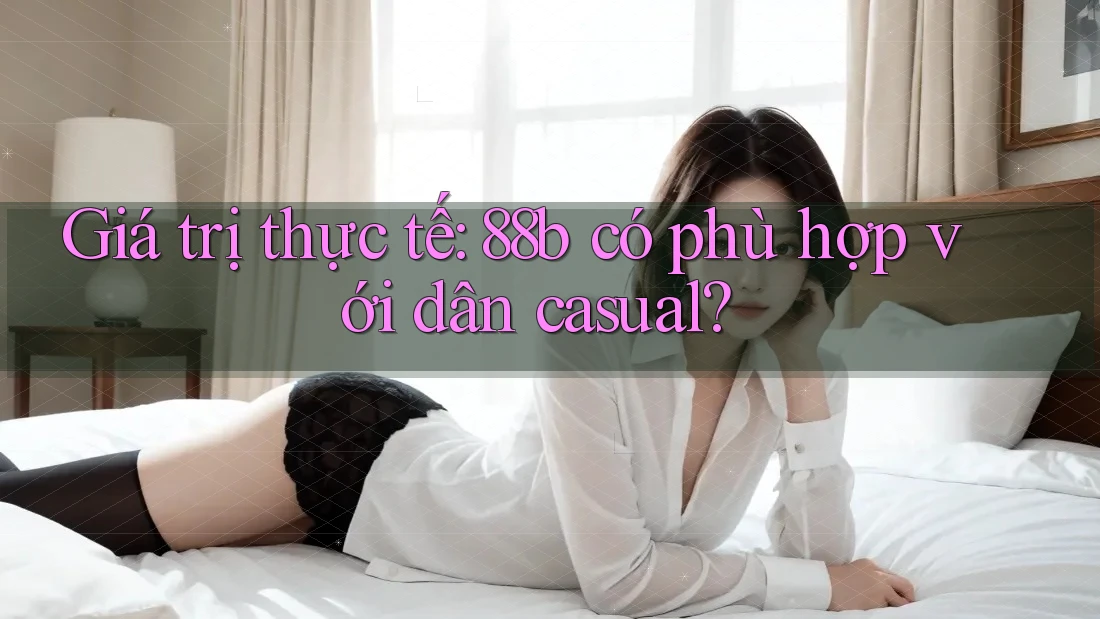 Giá trị thực tế: 88b có phù hợp với dân casual? Giá trị thực tế: 88b có phù hợp với dân casual?